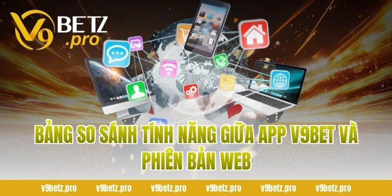 Bảng So Sánh Tính Năng Giữa App V9BET Và Phiên Bản Web