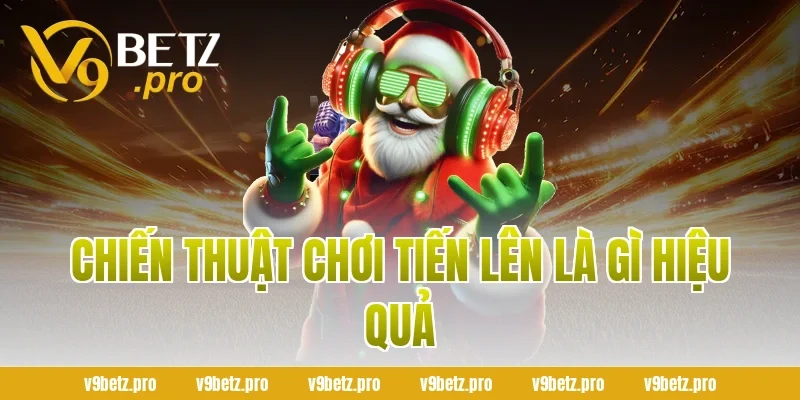 Chiến Thuật Chơi Tiến Lên Là Gì Hiệu Quả