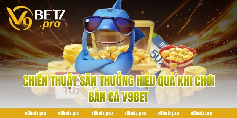 Chiến Thuật Săn Thưởng Hiệu Quả Khi Chơi Bắn Cá V9BET