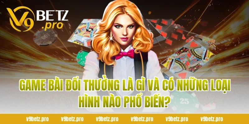 Game bài đổi thưởng là gì và có những loại hình nào phổ biến?