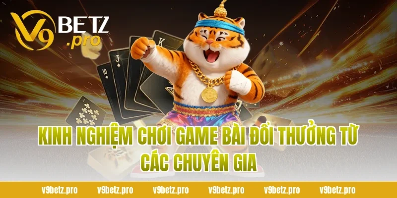 Kinh nghiệm chơi game bài đổi thưởng từ các chuyên gia