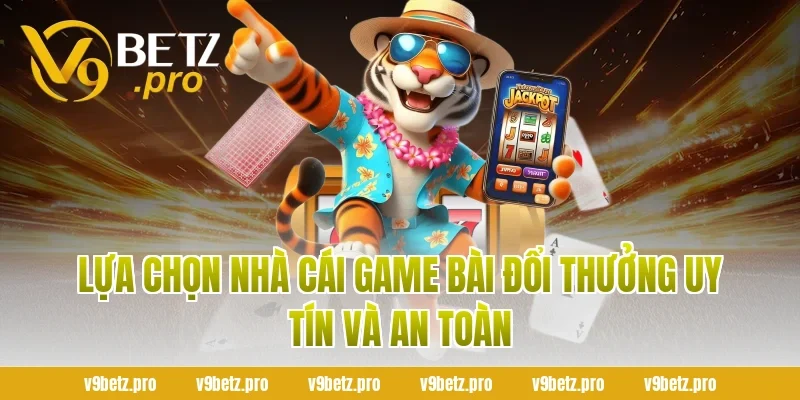Lựa chọn nhà cái game bài đổi thưởng uy tín và an toàn