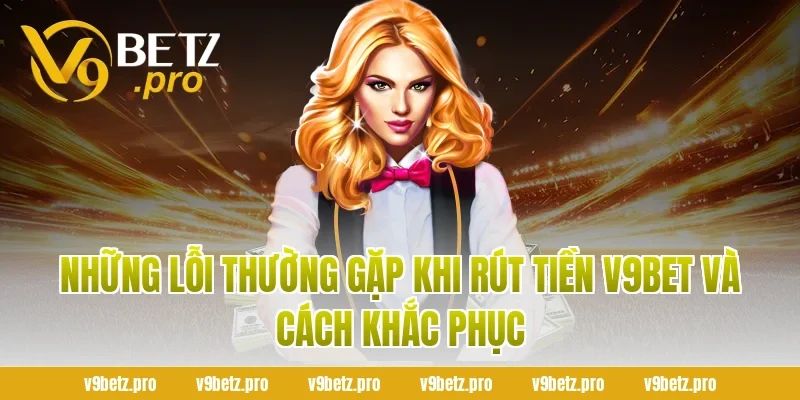 Những Lỗi Thường Gặp Khi Rút Tiền V9Bet Và Cách Khắc Phục
