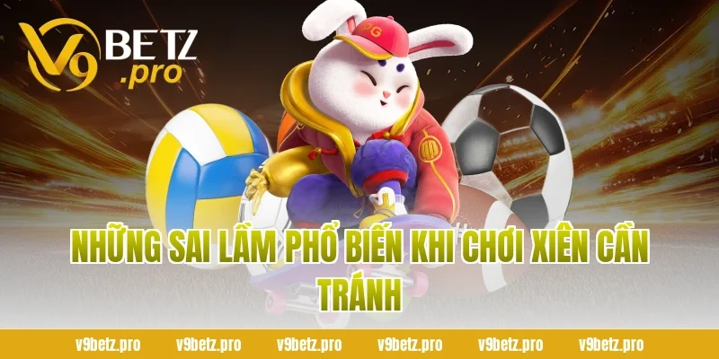 Những Sai Lầm Phổ Biến Khi Chơi Xiên Cần Tránh