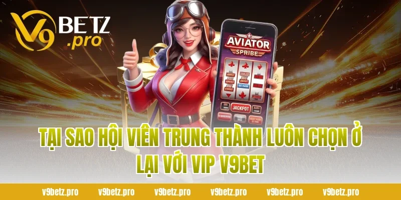 Tại Sao Hội Viên Trung Thành Luôn Chọn Ở Lại Với VIP V9BET