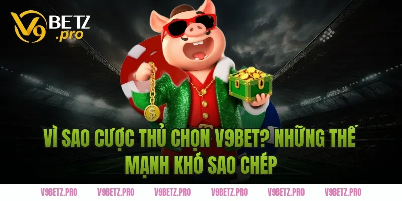 Vì sao cược thủ chọn V9BET? Những thế mạnh khó sao chép